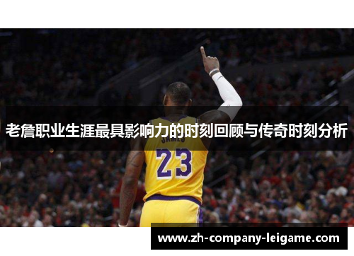 老詹职业生涯最具影响力的时刻回顾与传奇时刻分析