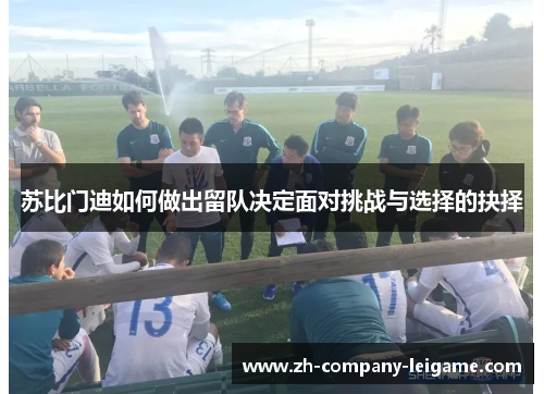 苏比门迪如何做出留队决定面对挑战与选择的抉择