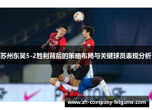 苏州东吴5-2胜利背后的策略布局与关键球员表现分析 苏州东吴5-2胜利背后的策略布局与关键球员表现分析