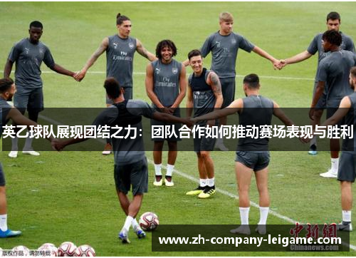 英乙球队展现团结之力:团队合作如何推动赛场表现与胜利 英乙球队展现团结之力:团队合作如何推动赛场表现与胜利