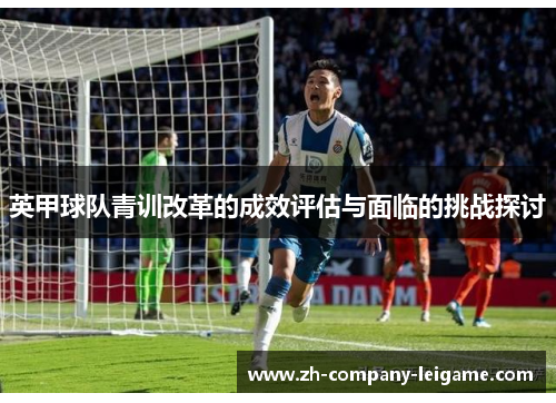 英甲球队青训改革的成效评估与面临的挑战探讨 英甲球队青训改革的成效评估与面临的挑战探讨