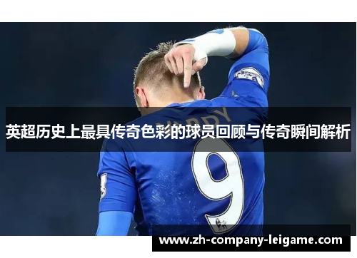 英超历史上最具传奇色彩的球员回顾与传奇瞬间解析 英超历史上最具传奇色彩的球员回顾与传奇瞬间解析