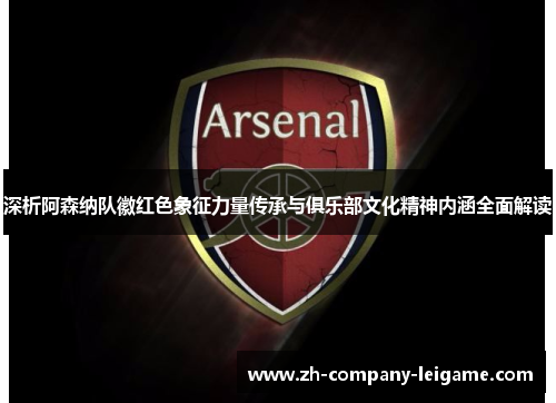 深析阿森纳队徽红色象征力量传承与俱乐部文化精神内涵全面解读