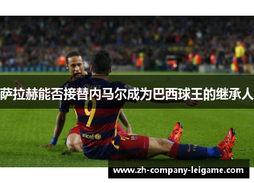 萨拉赫能否接替内马尔成为巴西球王的继承人