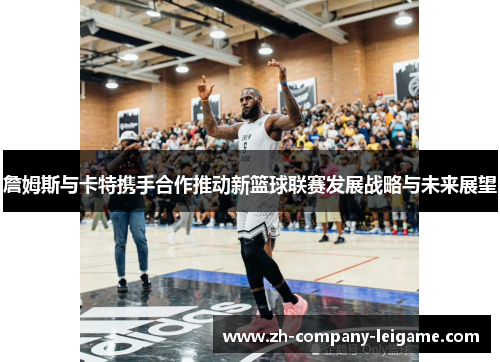 詹姆斯与卡特携手合作推动新篮球联赛发展战略与未来展望
