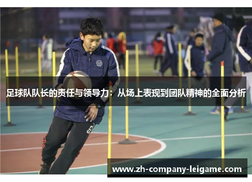 足球队队长的责任与领导力:从场上表现到团队精神的全面分析 足球队队长的责任与领导力:从场上表现到团队精神的全面分析