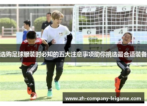 选购足球服装时必知的五大注意事项助你挑选最合适装备