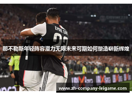 那不勒斯年轻阵容潜力无限未来可期如何塑造崭新辉煌 那不勒斯年轻阵容潜力无限未来可期如何塑造崭新辉煌