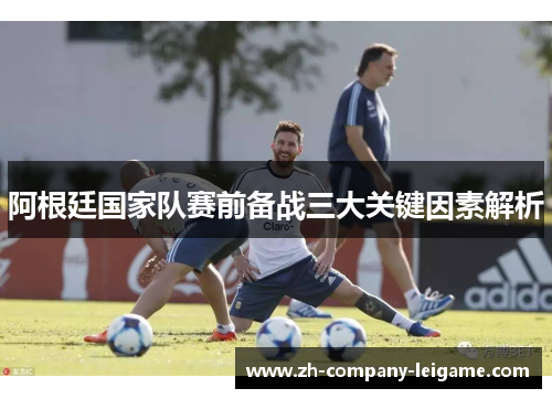 阿根廷国家队赛前备战三大关键因素解析