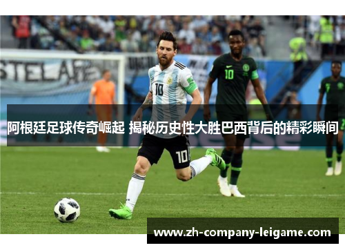 阿根廷足球传奇崛起 揭秘历史性大胜巴西背后的精彩瞬间