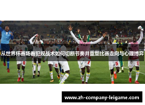 从世界杯赛场看犯规战术如何切断节奏并重塑比赛走向与心理博弈 从世界杯赛场看犯规战术如何切断节奏并重塑比赛走向与心理博弈