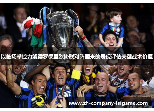 以临场掌控力解读罗德里欧协联对阵国米的表现评估关键战术价值 以临场掌控力解读罗德里欧协联对阵国米的表现评估关键战术价值
