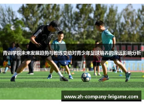 青训学院未来发展趋势与教练变动对青少年足球培养的深远影响分析