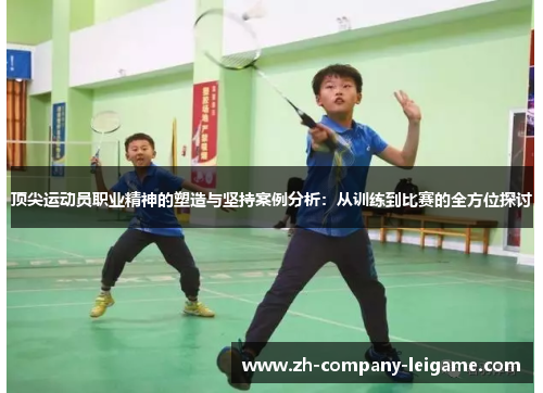 顶尖运动员职业精神的塑造与坚持案例分析:从训练到比赛的全方位探讨 顶尖运动员职业精神的塑造与坚持案例分析:从训练到比赛的全方位探讨