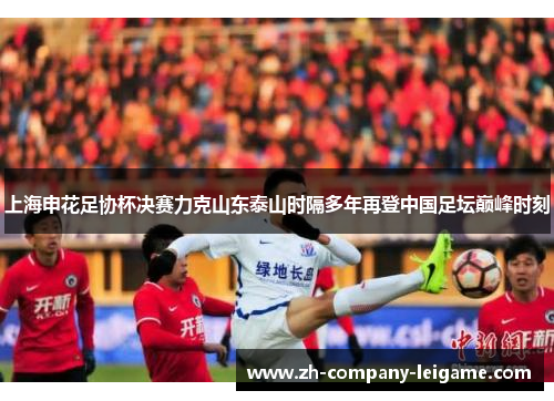 上海申花足协杯决赛力克山东泰山时隔多年再登中国足坛巅峰时刻