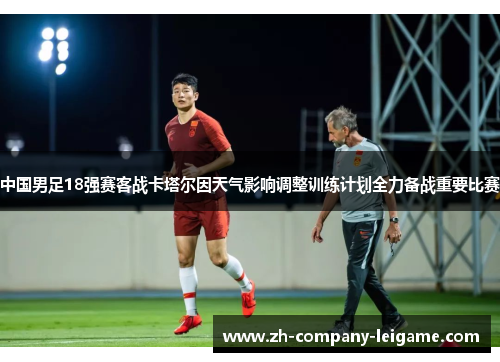 中国男足18强赛客战卡塔尔因天气影响调整训练计划全力备战重要比赛
