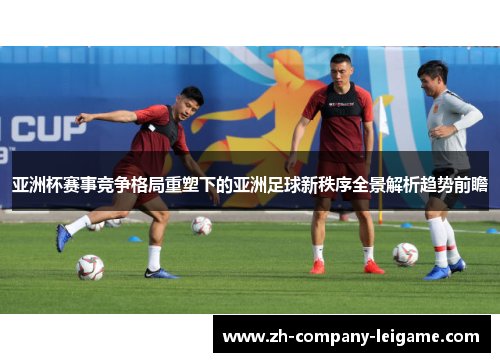 亚洲杯赛事竞争格局重塑下的亚洲足球新秩序全景解析趋势前瞻