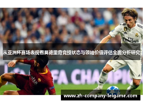 从亚洲杯赛场表现看莫德里奇竞技状态与领袖价值评估全面分析研究