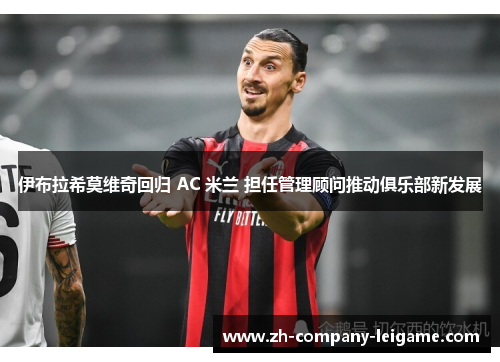伊布拉希莫维奇回归 AC 米兰 担任管理顾问推动俱乐部新发展