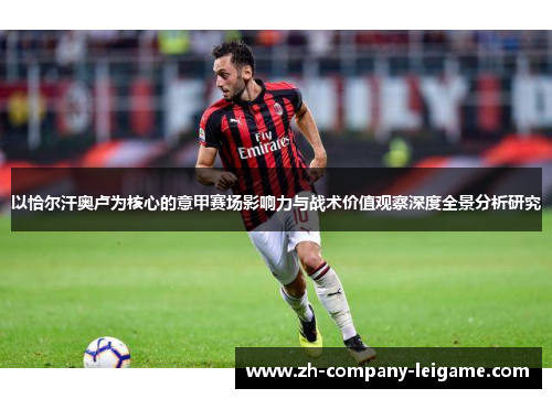 以恰尔汗奥卢为核心的意甲赛场影响力与战术价值观察深度全景分析研究