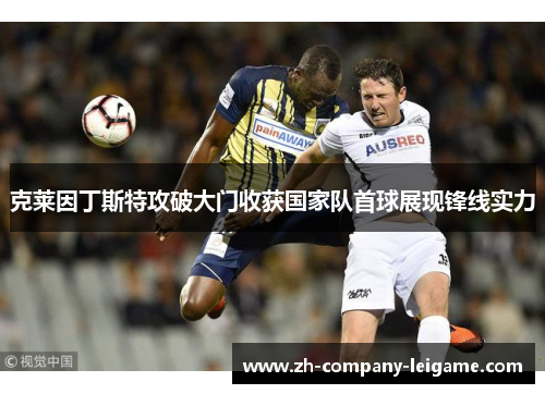 克莱因丁斯特攻破大门收获国家队首球展现锋线实力