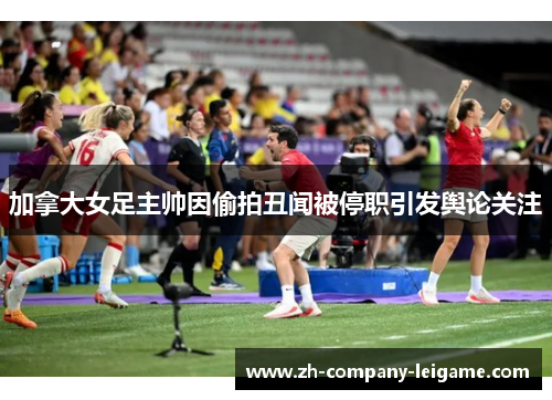 加拿大女足主帅因偷拍丑闻被停职引发舆论关注