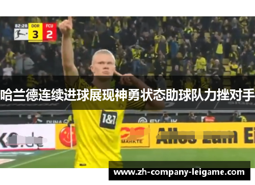 哈兰德连续进球展现神勇状态助球队力挫对手 哈兰德连续进球展现神勇状态助球队力挫对手