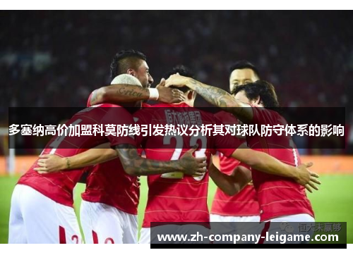 多塞纳高价加盟科莫防线引发热议分析其对球队防守体系的影响