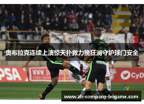 奥布拉克连续上演惊天扑救力挽狂澜守护球门安全