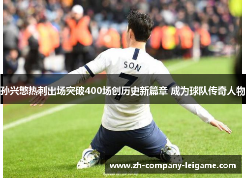 孙兴慜热刺出场突破400场创历史新篇章 成为球队传奇人物