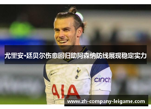 尤里安·廷贝尔伤愈回归助阿森纳防线展现稳定实力 尤里安·廷贝尔伤愈回归助阿森纳防线展现稳定实力