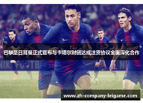 巴黎圣日耳曼正式宣布与卡塔尔财团达成注资协议全面深化合作