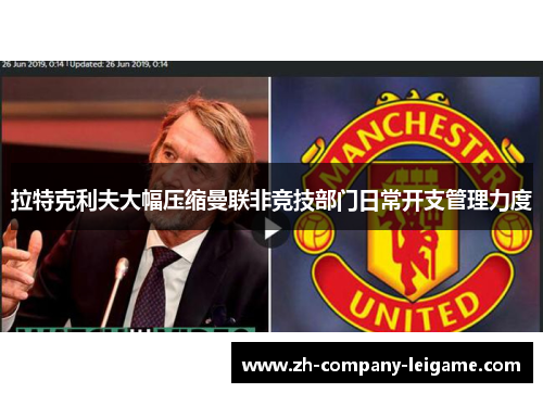拉特克利夫大幅压缩曼联非竞技部门日常开支管理力度