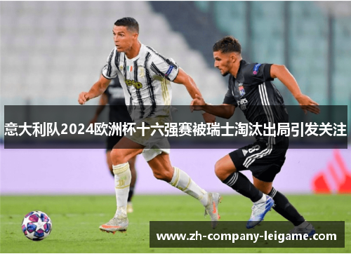 意大利队2024欧洲杯十六强赛被瑞士淘汰出局引发关注 意大利队2024欧洲杯十六强赛被瑞士淘汰出局引发关注