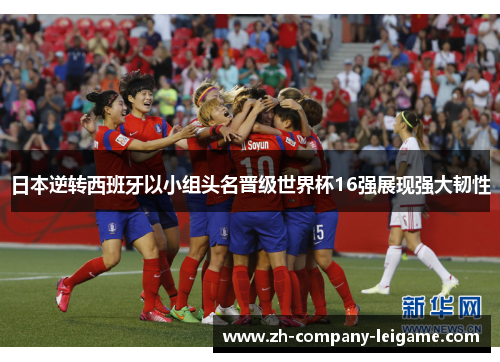 日本逆转西班牙以小组头名晋级世界杯16强展现强大韧性