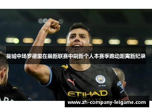 曼城中场罗德里在最新联赛中刷新个人本赛季跑动距离新纪录 曼城中场罗德里在最新联赛中刷新个人本赛季跑动距离新纪录
