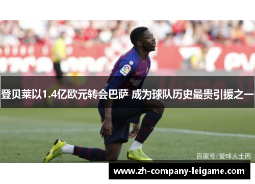 登贝莱以1.4亿欧元转会巴萨 成为球队历史最贵引援之一