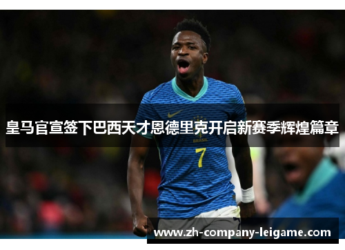 皇马官宣签下巴西天才恩德里克开启新赛季辉煌篇章