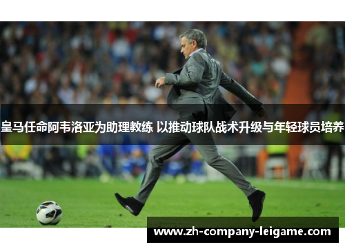 皇马任命阿韦洛亚为助理教练 以推动球队战术升级与年轻球员培养