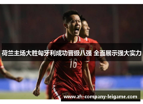 荷兰主场大胜匈牙利成功晋级八强 全面展示强大实力