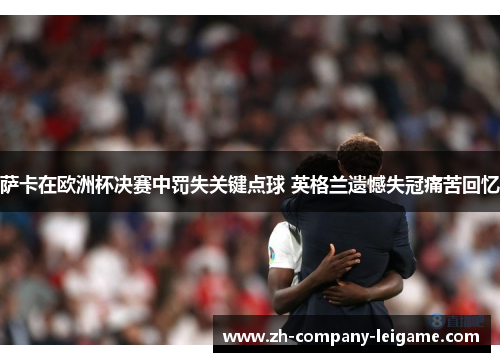 萨卡在欧洲杯决赛中罚失关键点球 英格兰遗憾失冠痛苦回忆