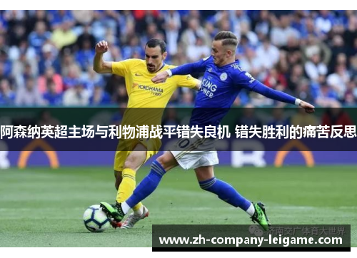 阿森纳英超主场与利物浦战平错失良机 错失胜利的痛苦反思