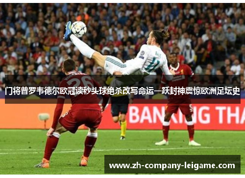 门将普罗韦德尔欧冠读秒头球绝杀改写命运一跃封神震惊欧洲足坛史