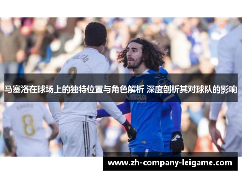 马塞洛在球场上的独特位置与角色解析 深度剖析其对球队的影响