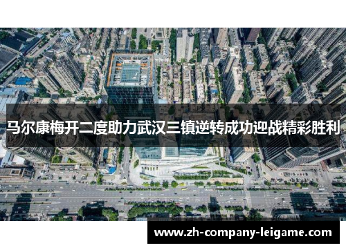 马尔康梅开二度助力武汉三镇逆转成功迎战精彩胜利