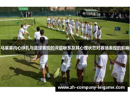 马莱莱内心挣扎与进球表现的深层联系及其心理状态对赛场表现的影响