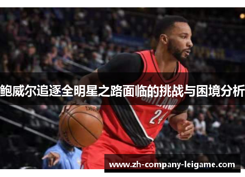 鲍威尔追逐全明星之路面临的挑战与困境分析