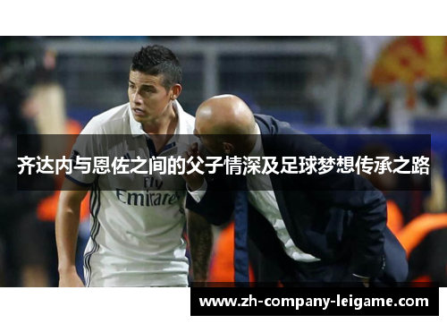 齐达内与恩佐之间的父子情深及足球梦想传承之路
