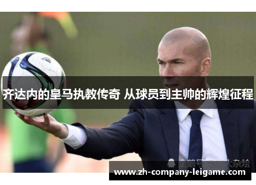 齐达内的皇马执教传奇 从球员到主帅的辉煌征程