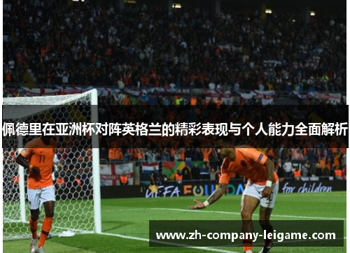 佩德里在亚洲杯对阵英格兰的精彩表现与个人能力全面解析 佩德里在亚洲杯对阵英格兰的精彩表现与个人能力全面解析
